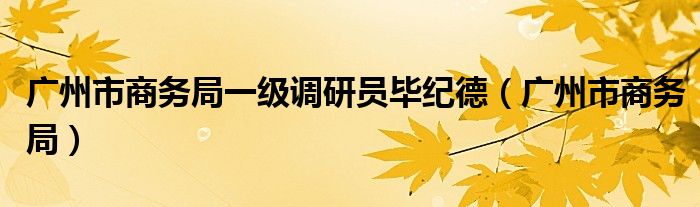 广州市商务局一级调研员毕纪德（广州市商务局）