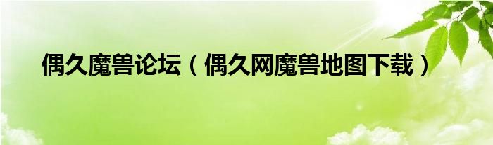 偶久魔兽论坛（偶久网魔兽地图下载）