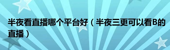 半夜看直播哪个平台好（半夜三更可以看B的直播）