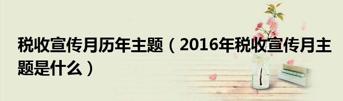 税收宣传月历年主题（2016年税收宣传月主题是什么）