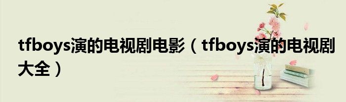 tfboys演的电视剧电影（tfboys演的电视剧大全）