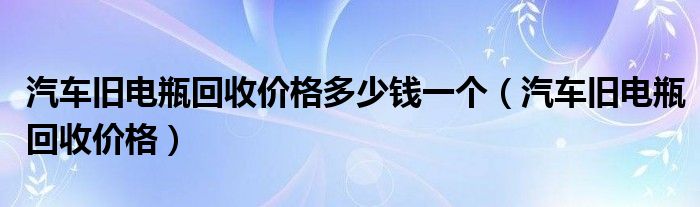 汽车旧电瓶回收价格多少钱一个（汽车旧电瓶回收价格）