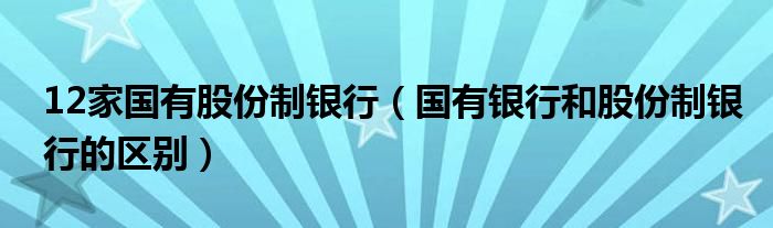 12家国有股份制银行（国有银行和股份制银行的区别）