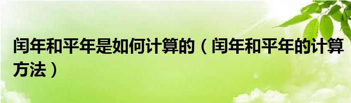 闰年和平年是如何计算的（闰年和平年的计算方法）