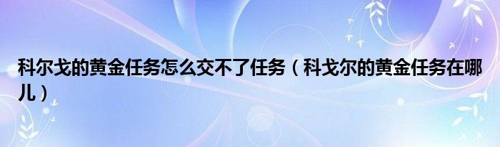 科尔戈的黄金任务怎么交不了任务（科戈尔的黄金任务在哪儿）