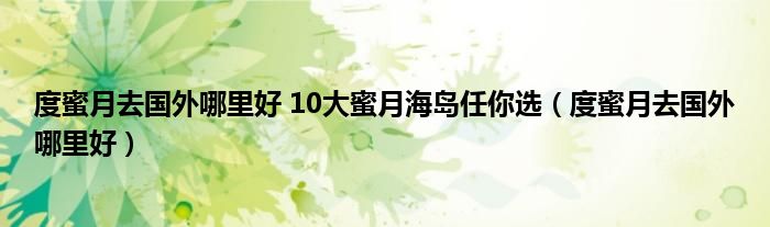 度蜜月去国外哪里好 10大蜜月海岛任你选（度蜜月去国外哪里好）