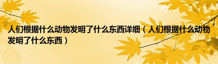 人们根据什么动物发明了什么东西详细（人们根据什么动物发明了什么东西）