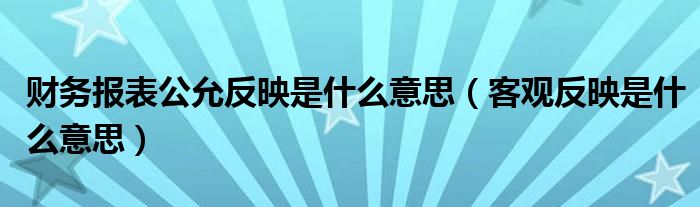 财务报表公允反映是什么意思（客观反映是什么意思）