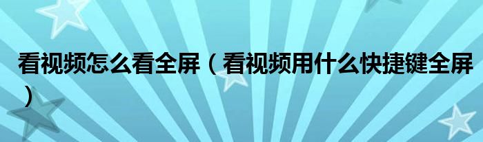 看视频怎么看全屏（看视频用什么快捷键全屏）