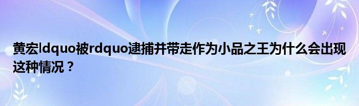 黄宏ldquo被rdquo逮捕并带走作为小品之王为什么会出现这种情况？