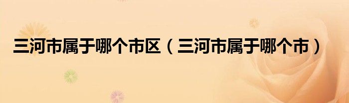 三河市属于哪个市区（三河市属于哪个市）