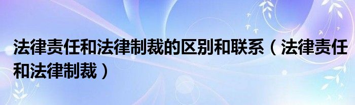 法律责任和法律制裁的区别和联系（法律责任和法律制裁）