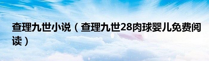 查理九世小说（查理九世28肉球婴儿免费阅读）