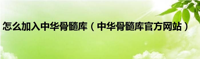 怎么加入中华骨髓库（中华骨髓库官方网站）