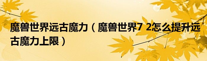 魔兽世界远古魔力（魔兽世界7 2怎么提升远古魔力上限）