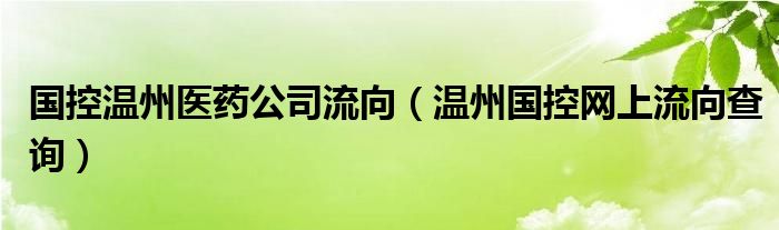 国控温州医药公司流向（温州国控网上流向查询）