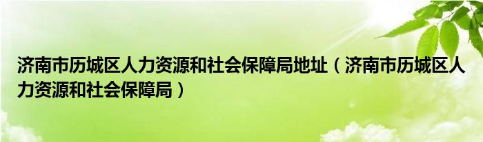 济南市历城区人力资源和社会保障局地址（济南市历城区人力资源和社会保障局）