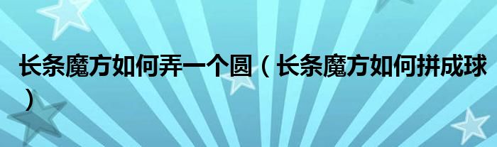 长条魔方如何弄一个圆（长条魔方如何拼成球）