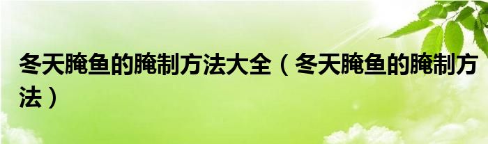 冬天腌鱼的腌制方法大全（冬天腌鱼的腌制方法）