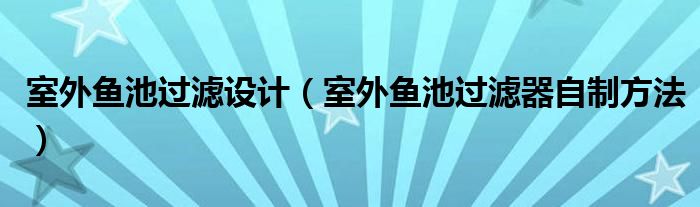 室外鱼池过滤设计（室外鱼池过滤器自制方法）