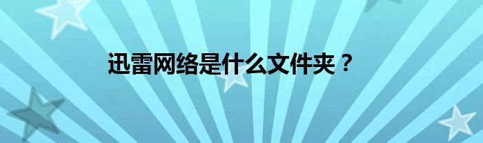 迅雷网络是什么文件夹？