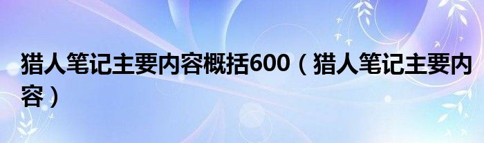 猎人笔记主要内容概括600（猎人笔记主要内容）