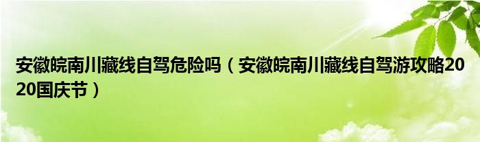 安徽皖南川藏线自驾危险吗（安徽皖南川藏线自驾游攻略2020国庆节）