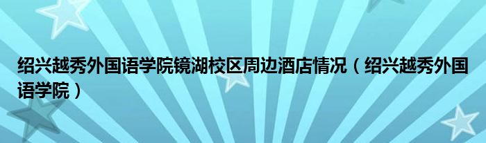 绍兴越秀外国语学院镜湖校区周边酒店情况（绍兴越秀外国语学院）