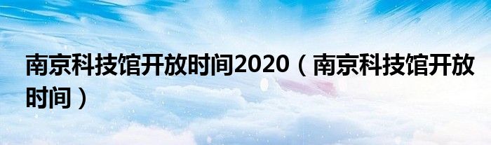 南京科技馆开放时间2020（南京科技馆开放时间）