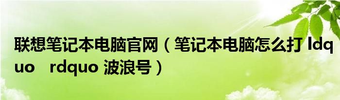 联想笔记本电脑官网（笔记本电脑怎么打 ldquo   rdquo 波浪号）