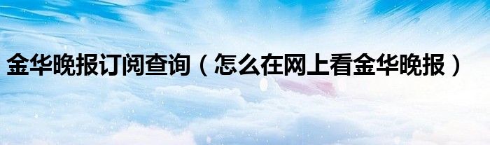 金华晚报订阅查询（怎么在网上看金华晚报）