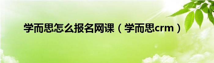 学而思怎么报名网课（学而思crm）