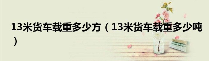 13米货车载重多少方（13米货车载重多少吨）