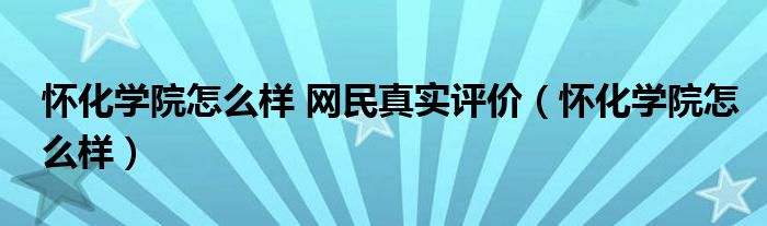 怀化学院怎么样 网民真实评价（怀化学院怎么样）