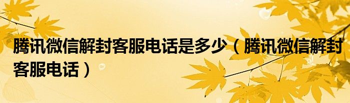 腾讯微信解封客服电话是多少（腾讯微信解封客服电话）