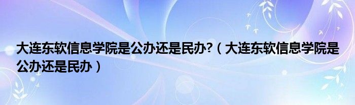 大连东软信息学院是公办还是民办?（大连东软信息学院是公办还是民办）