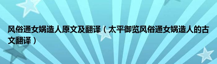 风俗通女娲造人原文及翻译（太平御览风俗通女娲造人的古文翻译）