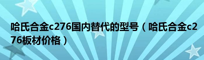 哈氏合金c276国内替代的型号（哈氏合金c276板材价格）