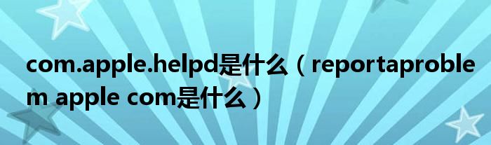 com.apple.helpd是什么（reportaproblem apple com是什么）