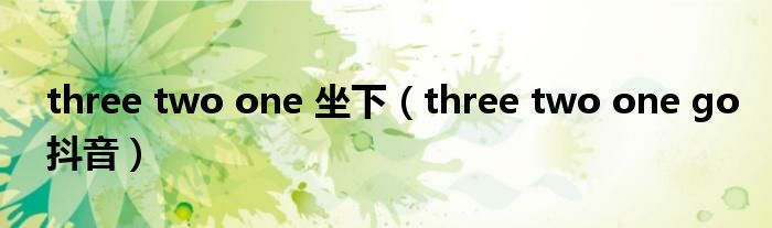 three two one 坐下（three two one go抖音）