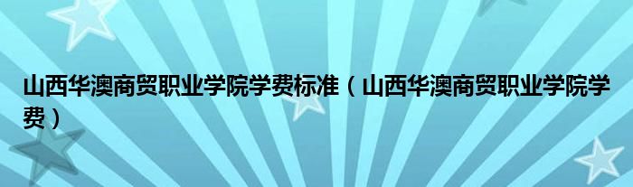 山西华澳商贸职业学院学费标准（山西华澳商贸职业学院学费）