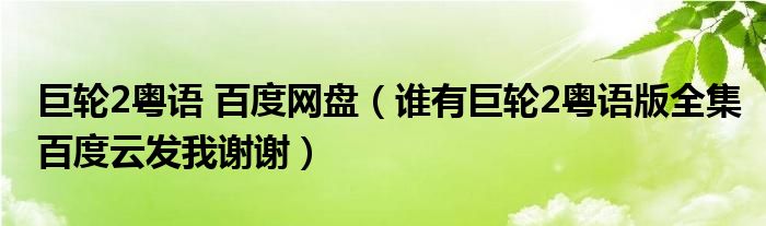 巨轮2粤语 百度网盘（谁有巨轮2粤语版全集百度云发我谢谢）