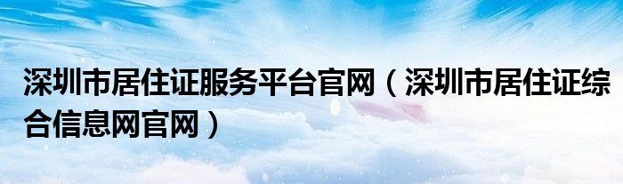 深圳市居住证服务平台官网（深圳市居住证综合信息网官网）