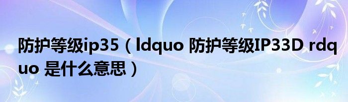 防护等级ip35（ldquo 防护等级IP33D rdquo 是什么意思）