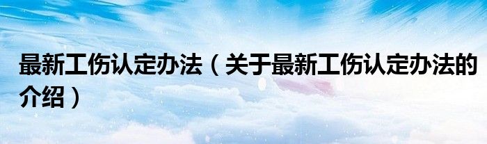 最新工伤认定办法（关于最新工伤认定办法的介绍）