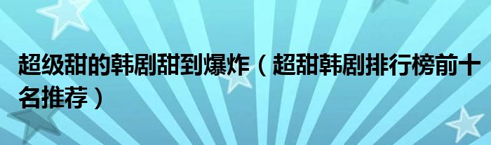 超级甜的韩剧甜到爆炸（超甜韩剧排行榜前十名推荐）