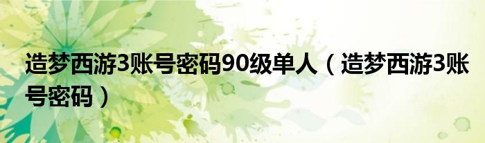 造梦西游3账号密码90级单人（造梦西游3账号密码）