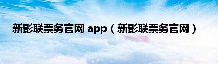 新影联票务官网 app（新影联票务官网）