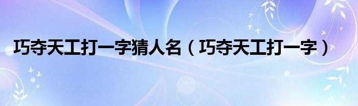 巧夺天工打一字猜人名（巧夺天工打一字）