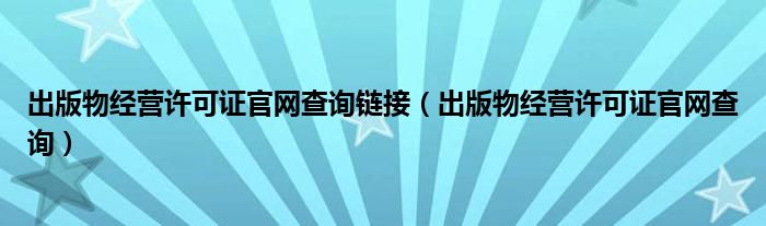 出版物经营许可证官网查询链接（出版物经营许可证官网查询）